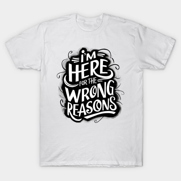 I'm here for the wrong reasons T-Shirt by Bingeprints